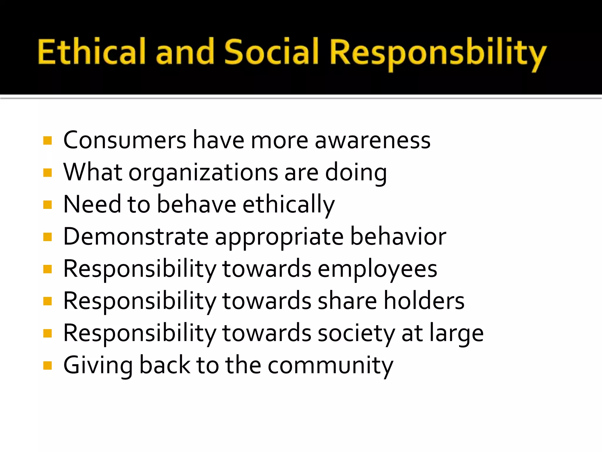 Ethical and Social ResponsbilityConsumers have more awarenessWhat organizations are doingNeed to behave ethicallyDemonstrate appropriate behaviorResponsibility towards employeesResponsibility towards share holdersResponsibility towards society at largeGiving back to the community