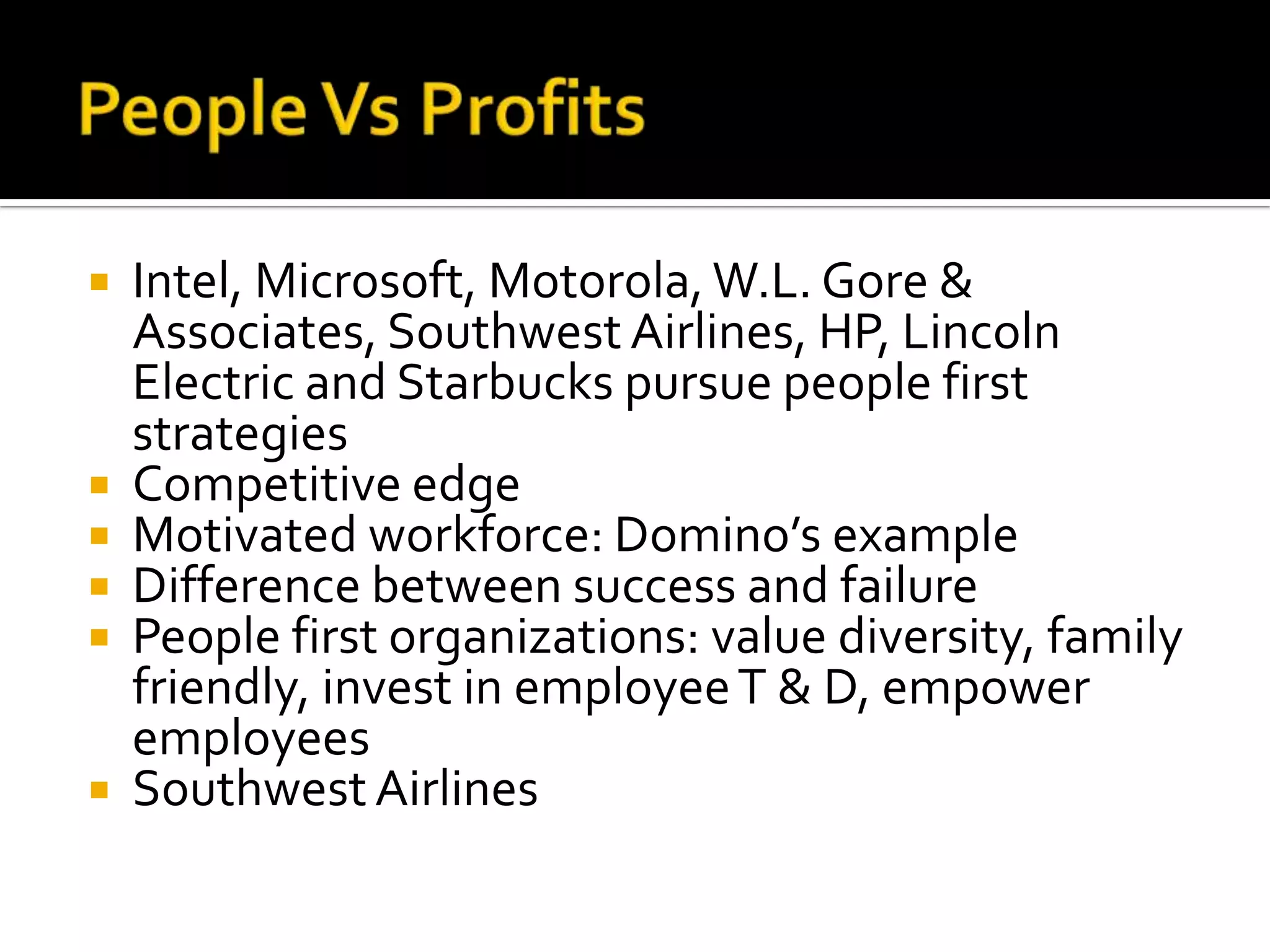 People Vs ProfitsIntel, Microsoft, Motorola, W.L. Gore & Associates, Southwest Airlines, HP, Lincoln Electric and Starbucks pursue people first strategiesCompetitive edgeMotivated workforce: Domino’s exampleDifference between success and failurePeople first organizations: value diversity, family friendly, invest in employee T & D, empower employeesSouthwest Airlines
