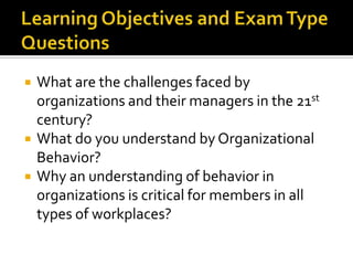 Learning Objectives and Exam Type QuestionsWhat are the challenges faced by organizations and their managers in the 21st century?What do you understand by Organizational Behavior? Why an understanding of behavior in organizations is critical for members in all types of workplaces?