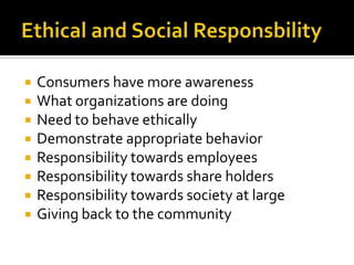Ethical and Social ResponsbilityConsumers have more awarenessWhat organizations are doingNeed to behave ethicallyDemonstrate appropriate behaviorResponsibility towards employeesResponsibility towards share holdersResponsibility towards society at largeGiving back to the community