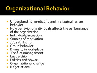 Organizational BehaviorUnderstanding, predicting and managing human behaviorHow behavior of individuals affects the performance of the organizationIndividual perceptionSources of motivationJob satisfactionGroup behaviorDiversity in workplaceConflict managementLeadershipPolitics and powerOrganizational changeNegotiations
