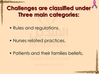 Challenges are classified under Three main categories:Rules and regulations.Nurses related practices.Patients and their families beliefs.