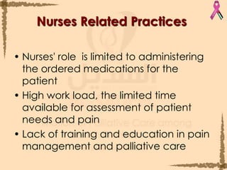 Nurses Related PracticesNurses' role  is limited to administering the ordered medications for the patient High work load, the limited time available for assessment of patient needs and pain Lack of training and education in pain management and palliative care 