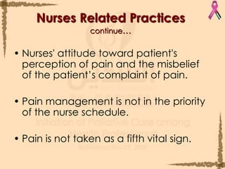 Nurses Related Practicescontinue…Nurses' attitude toward patient's perception of pain and the misbelief of the patient’s complaint of pain.Pain management is not in the priority of the nurse schedule. Pain is not taken as a fifth vital sign.