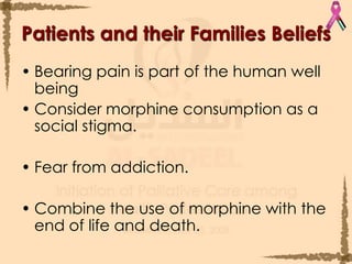 Patients and their Families BeliefsBearing pain is part of the human well being Consider morphine consumption as a social stigma.Fear from addiction.Combine the use of morphine with the end of life and death. 