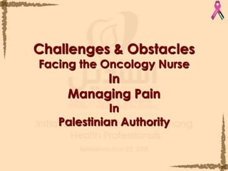Challenges & ObstaclesFacing the Oncology Nurse In Managing PainIn Palestinian Authority
