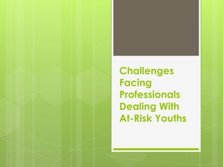 Challenges
Facing
Professionals
Dealing With
At-Risk Youths
 