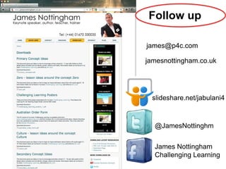 Follow up

james@p4c.com

jamesnottingham.co.uk




 slideshare.net/jabulani4



  @JamesNottinghm


  James Nottingham
  Challenging Learning
 
