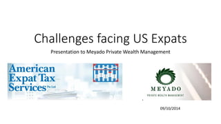Challenges facing US Expats 
Presentation to MeyadoPrivate Wealth Management 
09/10/2014  