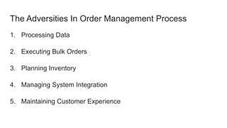 The Adversities In Order Management Process
1. Processing Data
2. Executing Bulk Orders
3. Planning Inventory
4. Managing System Integration
5. Maintaining Customer Experience
 