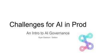 Challenges for AI in Prod
An Intro to AI Governance
Ryan Dawson - Seldon
 