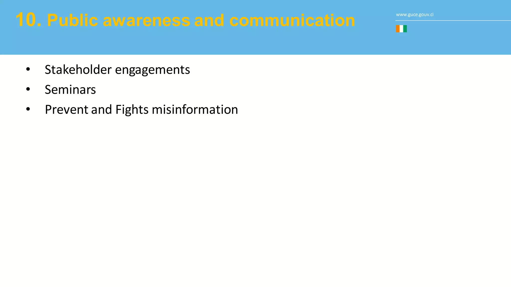 www.guce.gouv.ci
10. Public awareness and communication
• Stakeholder engagements
• Seminars
• Prevent and Fights misinformation
 