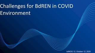 Challenges for BdREN in COVID
Environment
bdNOG 12, October 12, 2020
 