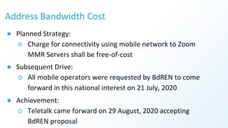 Address Bandwidth Cost
● Planned Strategy:
○ Charge for connectivity using mobile network to Zoom
MMR Servers shall be fre...