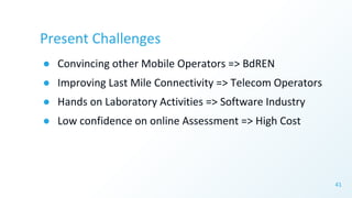 Present Challenges
● Convincing other Mobile Operators => BdREN
● Improving Last Mile Connectivity => Telecom Operators
● ...