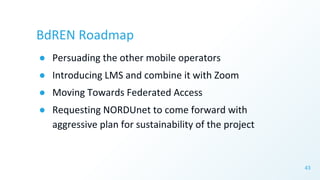 BdREN Roadmap
● Persuading the other mobile operators
● Introducing LMS and combine it with Zoom
● Moving Towards Federate...