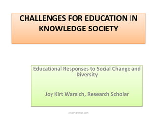 CHALLENGES FOR EDUCATION IN
    KNOWLEDGE SOCIETY



   Educational Responses to Social Change and
                   Diversity


       Joy Kirt Waraich, Research Scholar

                joykirt@gmail.com
 
