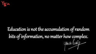 Education is not the accumulation of random
bits of information, no matter how complex.
 