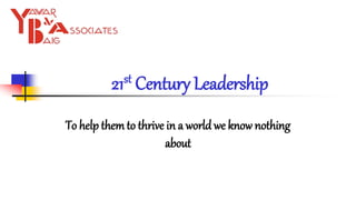 21st Century Leadership
To help themto thrive in a world we know nothing
about
 