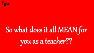 So what does it all MEAN for
you as a teacher??
 