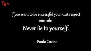 If you want to be successful you must respect
one rule:
Never lie to yourself.
~ Paulo Coelho
 