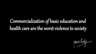 Commercialization of basic education and
health care are the worst violence to society
 