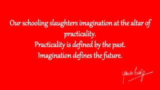 Our schooling slaughters imagination at the altar of
practicality.
Practicality is defined by the past.
Imagination defines the future.
 