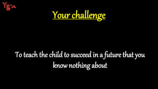 To teach the child to succeed in a future that you
know nothing about
Your challenge
4
 