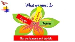 What we must do
But we dampen and punish
Provoke
 
