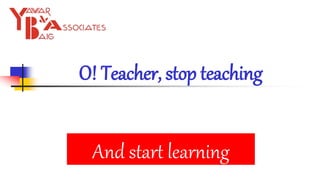 O! Teacher, stop teaching
And start learning
 