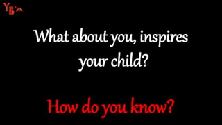 What about you, inspires
your child?
How do you know?
 