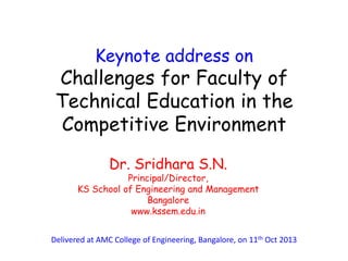 Keynote address on
Challenges for Faculty of
Technical Education in the
Competitive Environment
Dr. Sridhara S.N.
Principal/Director,
KS School of Engineering and Management
Bangalore
www.kssem.edu.in
Delivered at AMC College of Engineering, Bangalore, on 11th Oct 2013
 