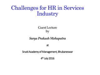 © Copyright 2012 Hewlett-Packard Development Company, L.P. The information contained herein is subject to change without notice.
Challenges for HR in Services
Industry
Guest Lecture
by
Surya Prakash Mohapatra
at
SrustiAcademyofManagement,Bhubaneswar
4th July2016
 