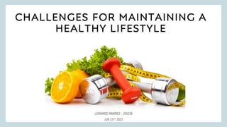 CHALLENGES FOR MAINTAINING A
HEALTHY LIFESTYLE
LEONARDO RAMIREZ – 255218
JUN 15TH, 2023
 