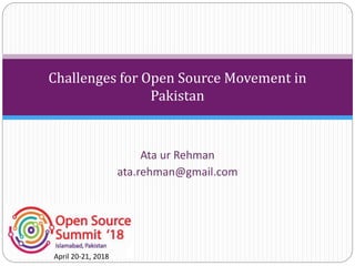 Challenges for Open Source Movement in
Pakistan
Ata ur Rehman
ata.rehman@gmail.com
April 20-21, 2018
 