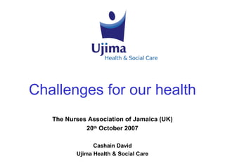 Challenges for our health
   The Nurses Association of Jamaica (UK)
             20th October 2007

                Cashain David
          Ujima Health & Social Care
 
