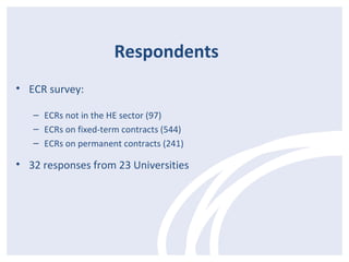 Respondents 
• ECR survey: 
– ECRs not in the HE sector (97) 
– ECRs on fixed-term contracts (544) 
– ECRs on permanent contracts (241) 
• 32 responses from 23 Universities 
 