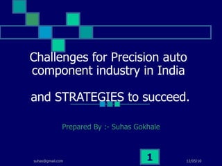 Challenges for Precision auto component industry in India  and STRATEGIES to succeed. Prepared By :- Suhas Gokhale 