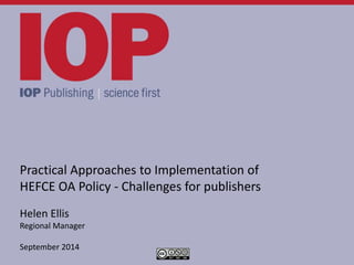 Practical Approaches to Implementation of
HEFCE OA Policy - Challenges for publishers
Helen Ellis
Regional Manager
September 2014
 