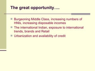 The great opportunity…. Burgeoning Middle Class, increasing numbers of HNIs, increasing disposable incomes The international Indian, exposure to international trends, brands and Retail Urbanization and availability of credit 