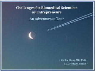 Challenges for Biomedical Scientists 
         as Entrepreneurs
        An Adventurous Tour




                          Stanley Chang, MD., Ph.D.
                              CEO, Medigen Biotech
                                                      1
 