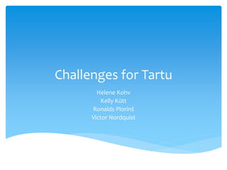 Challenges for Tartu
Helene Kohv
Kelly Kütt
Ronalds Plorinš
Victor Nordquist
 