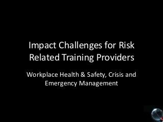 Impact Challenges for Risk
Related Training Providers
Workplace Health & Safety, Crisis and
Emergency Management

 