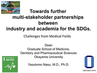 Towards further
multi-stakeholder partnerships
between
industry and academia for the SDGs.
Dean
Graduate School of Medicine,
Dentistry and Pharmaceutical Sciences
Okayama University
Yasutomo Nasu, M.D., Ph.D.
Challenges from Medical Fields
 