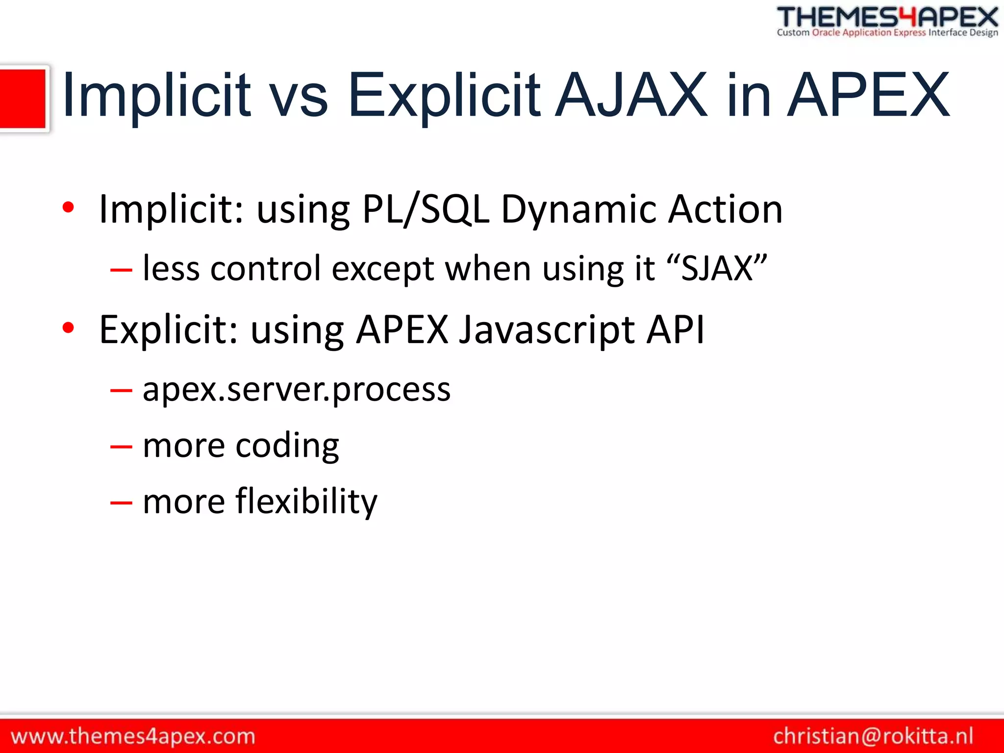 Implicit vs Explicit AJAX in APEX
• Implicit: using PL/SQL Dynamic Action
– less control except when using it “SJAX”
• Explicit: using APEX Javascript API
– apex.server.process
– more coding
– more flexibility
 