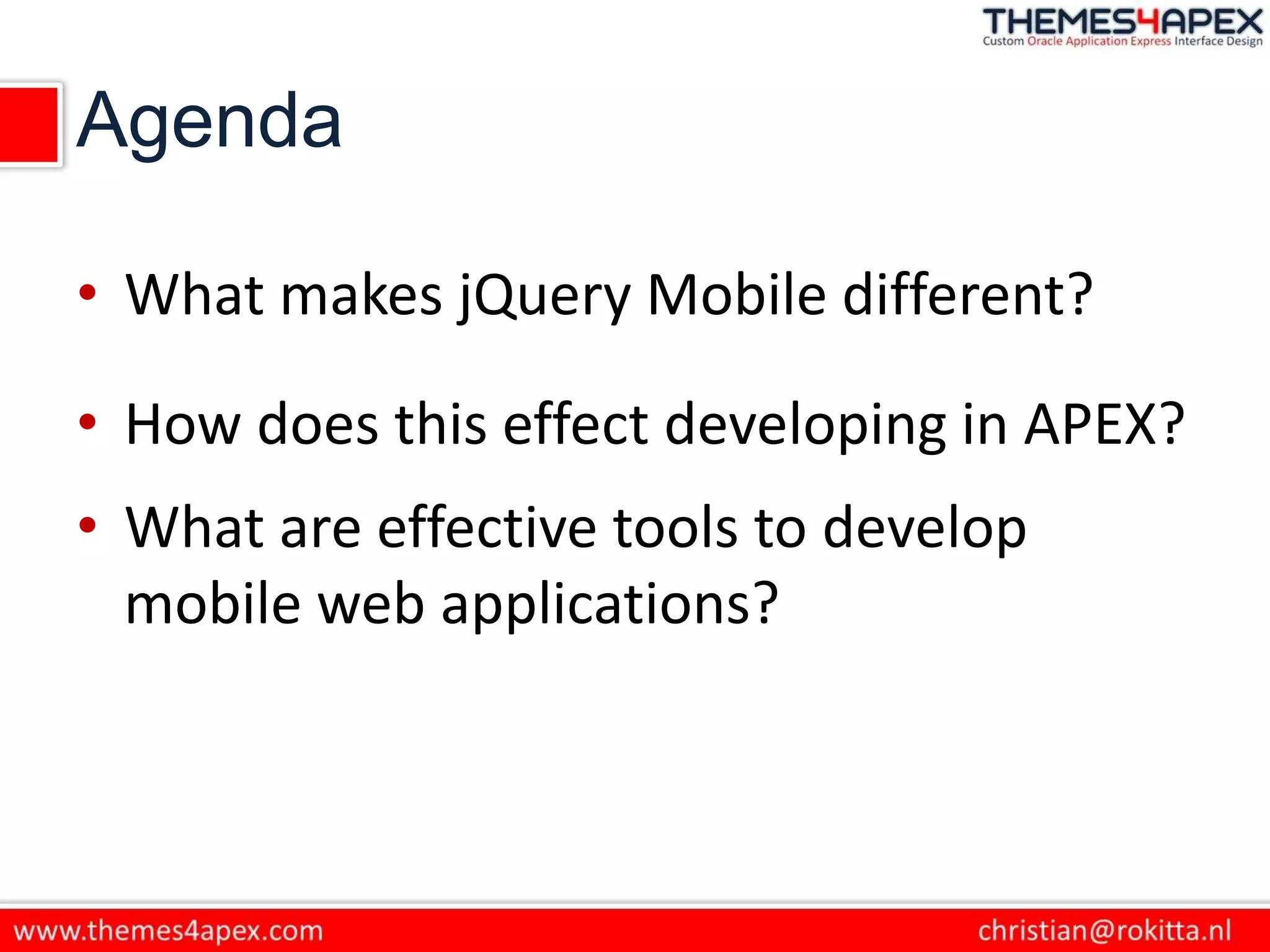 Agenda
• What makes jQuery Mobile different?
• How does this effect developing in APEX?
• What are effective tools to develop
mobile web applications?
 