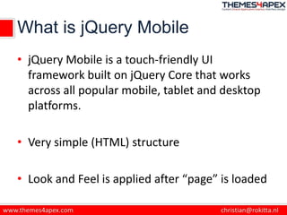What is jQuery Mobile
• jQuery Mobile is a touch-friendly UI
framework built on jQuery Core that works
across all popular ...