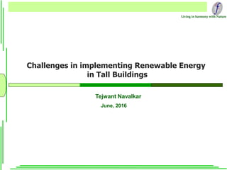 Living in harmony with Nature
Challenges in implementing Renewable Energy
in Tall Buildings
June, 2016
Tejwant Navalkar
 