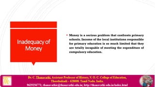 Inadequacyof
Money
 Money is a serious problem that confronts primary
schools. Income of the local institutions responsible
for primary education is so much limited that they
are totally incapable of meeting the expenditure of
compulsory education.
 