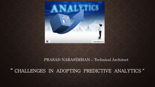 “ CHALLENGES IN ADOPTING PREDICTIVE ANALYTICS “
PRASAD NARASIMHAN – Technical Architect
 